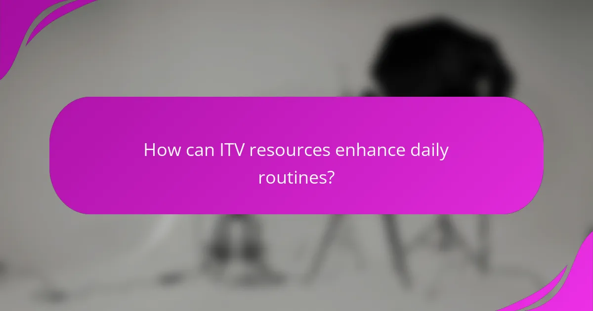 How can ITV resources enhance daily routines?