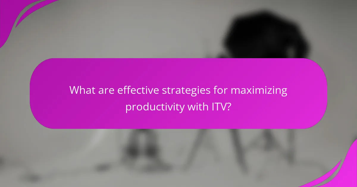 What are effective strategies for maximizing productivity with ITV?
